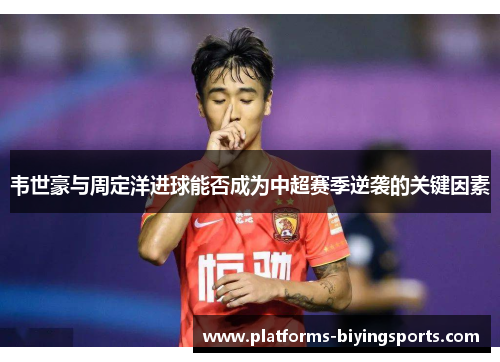 韦世豪与周定洋进球能否成为中超赛季逆袭的关键因素 韦世豪与周定洋进球能否成为中超赛季逆袭的关键因素