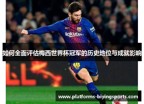 如何全面评估梅西世界杯冠军的历史地位与成就影响