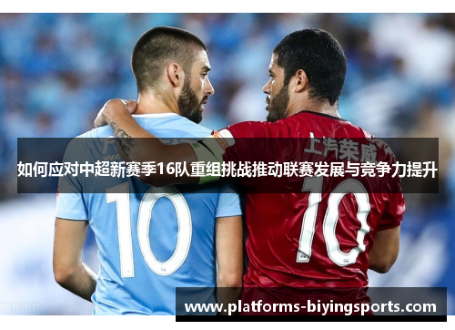 如何应对中超新赛季16队重组挑战推动联赛发展与竞争力提升