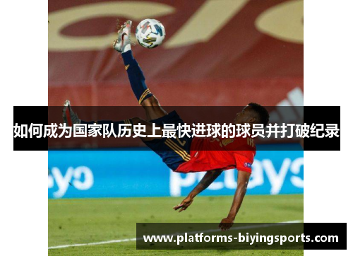 如何成为国家队历史上最快进球的球员并打破纪录