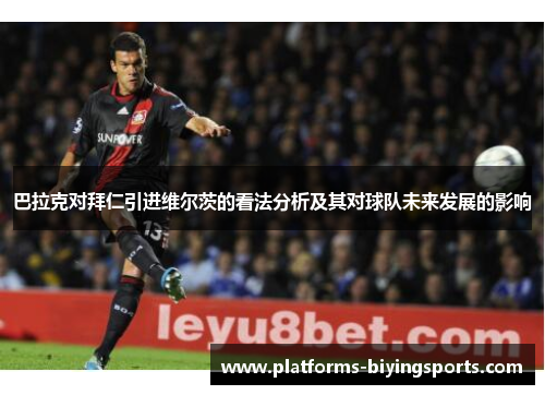巴拉克对拜仁引进维尔茨的看法分析及其对球队未来发展的影响
