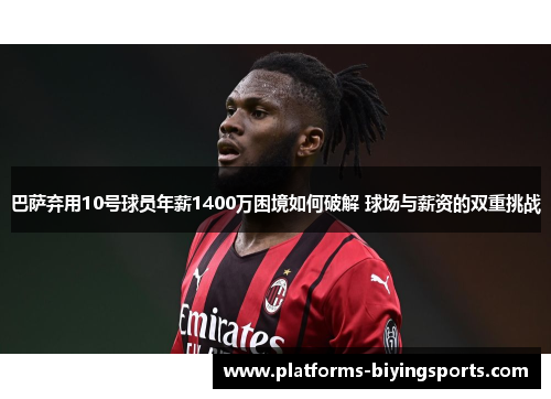 巴萨弃用10号球员年薪1400万困境如何破解 球场与薪资的双重挑战 巴萨弃用10号球员年薪1400万困境如何破解 球场与薪资的双重挑战