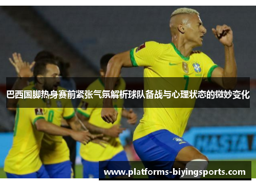巴西国脚热身赛前紧张气氛解析球队备战与心理状态的微妙变化 巴西国脚热身赛前紧张气氛解析球队备战与心理状态的微妙变化