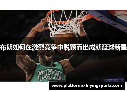 布朗如何在激烈竞争中脱颖而出成就篮球新星 布朗如何在激烈竞争中脱颖而出成就篮球新星