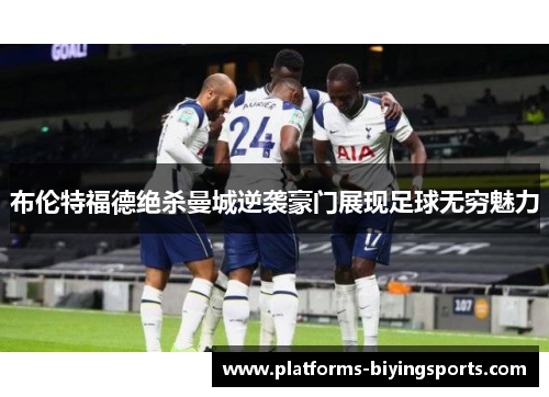 布伦特福德绝杀曼城逆袭豪门展现足球无穷魅力 布伦特福德绝杀曼城逆袭豪门展现足球无穷魅力