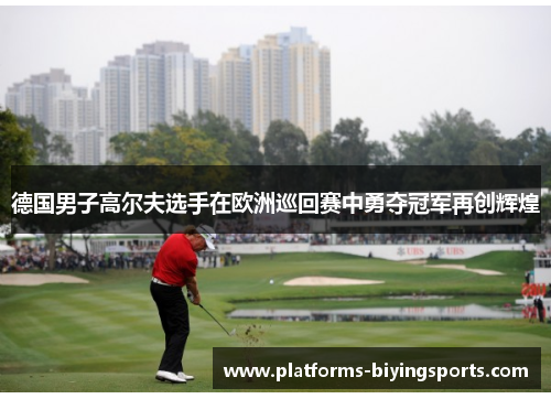 德国男子高尔夫选手在欧洲巡回赛中勇夺冠军再创辉煌