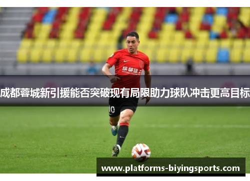 成都蓉城新引援能否突破现有局限助力球队冲击更高目标