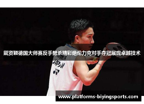 戴资颖德国大师赛反手劈杀精彩绝伦力克对手夺冠展现卓越技术