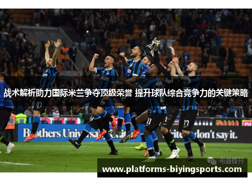 战术解析助力国际米兰争夺顶级荣誉 提升球队综合竞争力的关键策略
