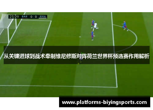 从关键进球到战术牵制维尼修斯对阵荷兰世界杯预选赛作用解析