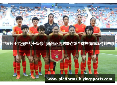 世界杯十六强鏖战升级豪门新锐正面对决点燃全球热情巅峰时刻来临