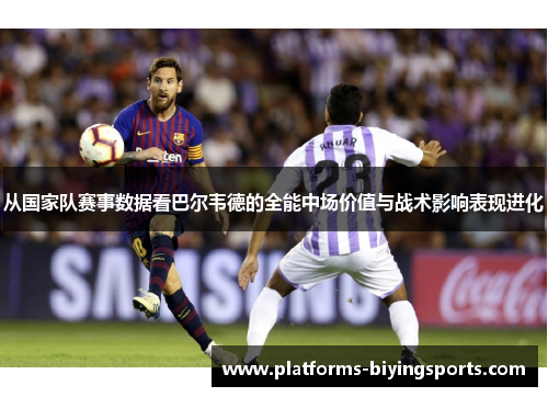 从国家队赛事数据看巴尔韦德的全能中场价值与战术影响表现进化