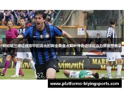 假如哈兰德征战意甲的高光时刻全面盘点解析传奇进球统治力赛场想象录