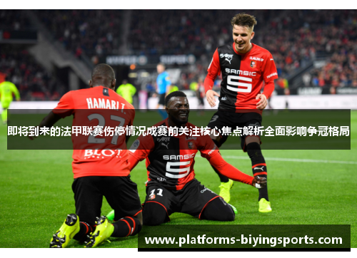 即将到来的法甲联赛伤停情况成赛前关注核心焦点解析全面影响争冠格局
