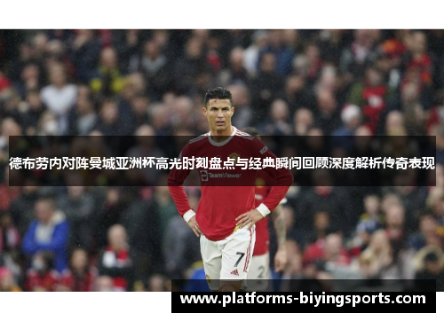 德布劳内对阵曼城亚洲杯高光时刻盘点与经典瞬间回顾深度解析传奇表现