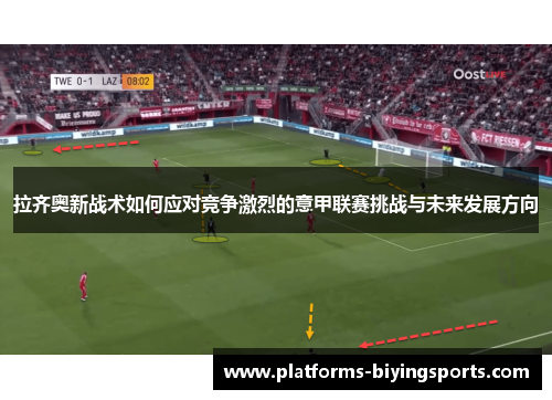 拉齐奥新战术如何应对竞争激烈的意甲联赛挑战与未来发展方向