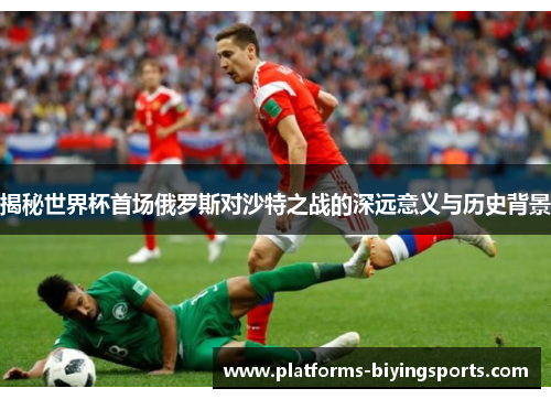 揭秘世界杯首场俄罗斯对沙特之战的深远意义与历史背景
