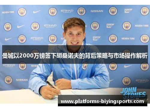 曼城以2000万镑签下胡桑诺夫的背后策略与市场操作解析