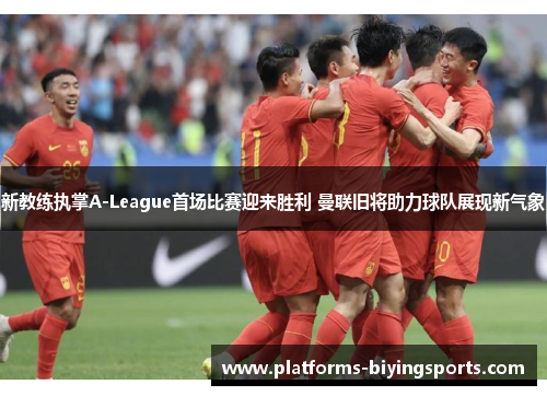 新教练执掌A-League首场比赛迎来胜利 曼联旧将助力球队展现新气象