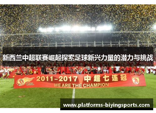 新西兰中超联赛崛起探索足球新兴力量的潜力与挑战 新西兰中超联赛崛起探索足球新兴力量的潜力与挑战