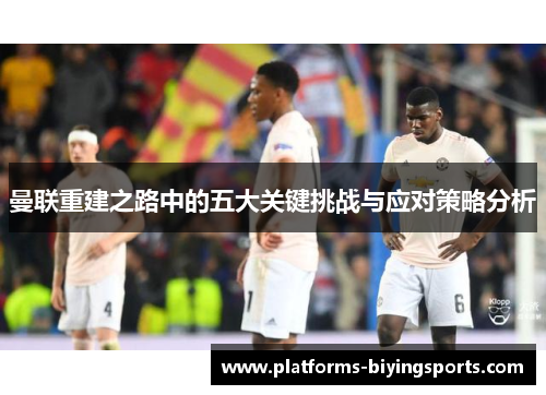 曼联重建之路中的五大关键挑战与应对策略分析