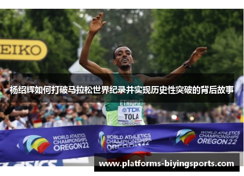 杨绍辉如何打破马拉松世界纪录并实现历史性突破的背后故事