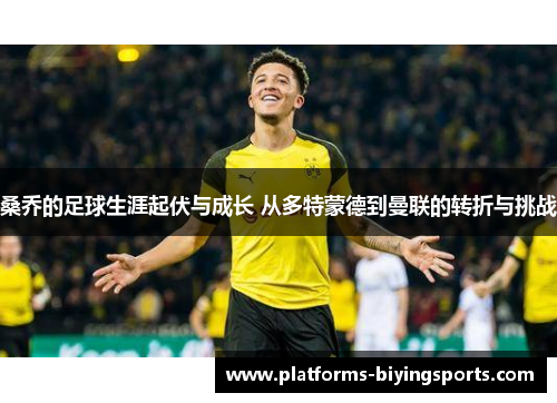 桑乔的足球生涯起伏与成长 从多特蒙德到曼联的转折与挑战