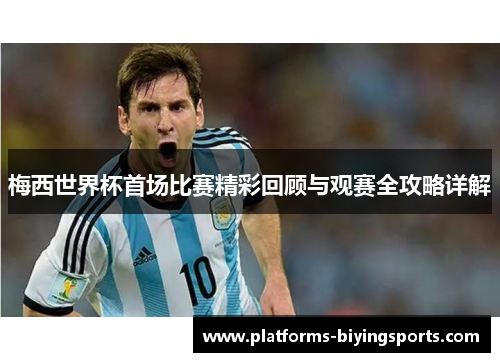 梅西世界杯首场比赛精彩回顾与观赛全攻略详解