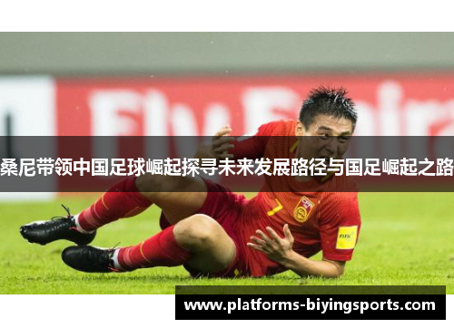 桑尼带领中国足球崛起探寻未来发展路径与国足崛起之路