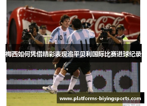 梅西如何凭借精彩表现追平贝利国际比赛进球纪录