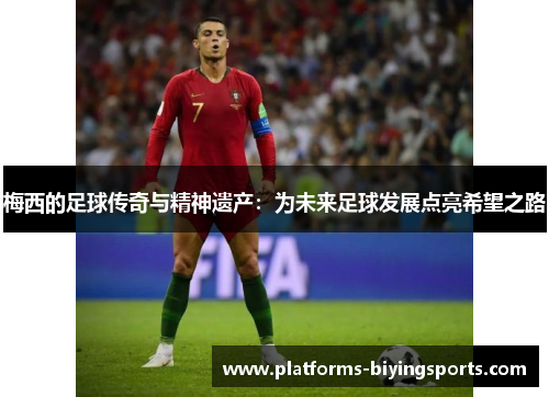 梅西的足球传奇与精神遗产：为未来足球发展点亮希望之路