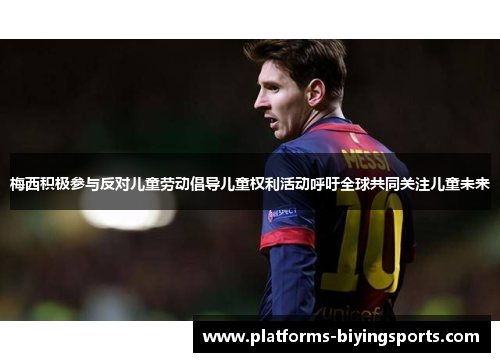 梅西积极参与反对儿童劳动倡导儿童权利活动呼吁全球共同关注儿童未来