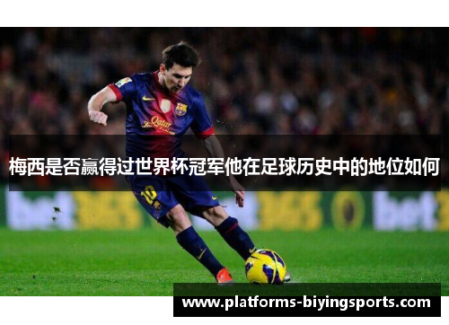 梅西是否赢得过世界杯冠军他在足球历史中的地位如何 梅西是否赢得过世界杯冠军他在足球历史中的地位如何