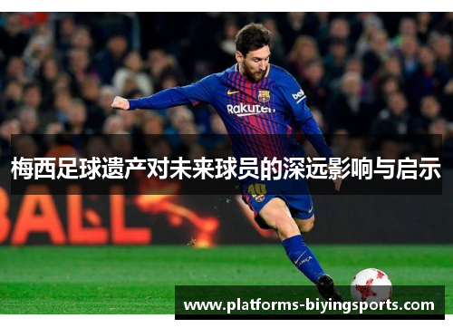 梅西足球遗产对未来球员的深远影响与启示 梅西足球遗产对未来球员的深远影响与启示
