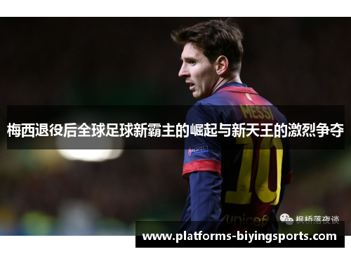 梅西退役后全球足球新霸主的崛起与新天王的激烈争夺