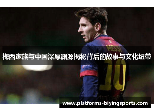 梅西家族与中国深厚渊源揭秘背后的故事与文化纽带