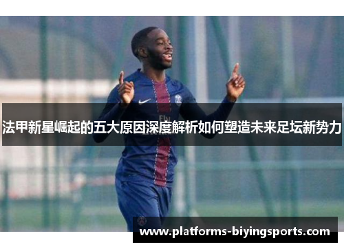 法甲新星崛起的五大原因深度解析如何塑造未来足坛新势力