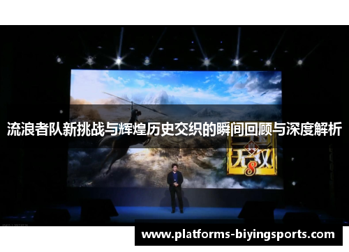 流浪者队新挑战与辉煌历史交织的瞬间回顾与深度解析