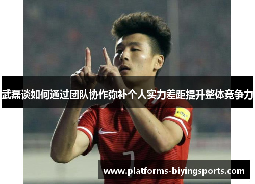 武磊谈如何通过团队协作弥补个人实力差距提升整体竞争力