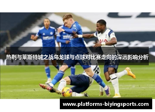 热刺与莱斯特城之战乌龙球与点球对比赛走向的深远影响分析