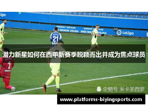 潜力新星如何在西甲新赛季脱颖而出并成为焦点球员