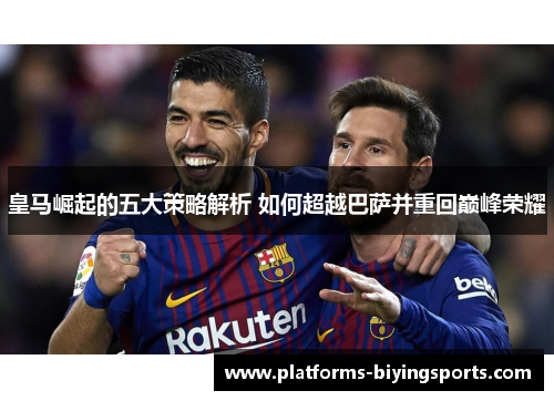 皇马崛起的五大策略解析 如何超越巴萨并重回巅峰荣耀